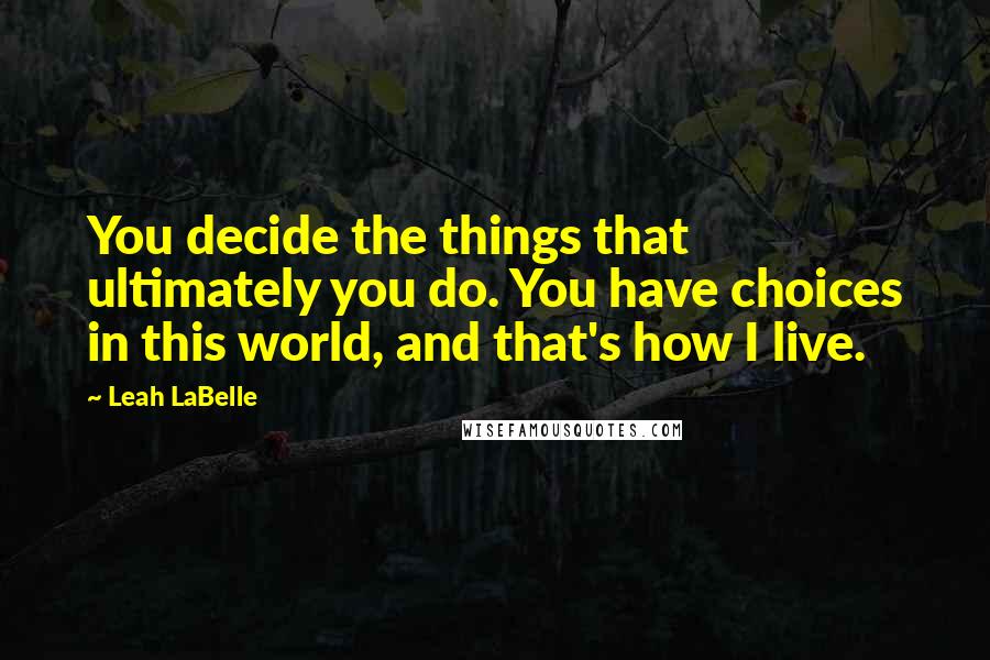 Leah LaBelle Quotes: You decide the things that ultimately you do. You have choices in this world, and that's how I live.