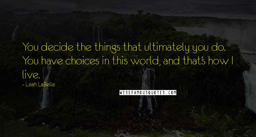 Leah LaBelle Quotes: You decide the things that ultimately you do. You have choices in this world, and that's how I live.