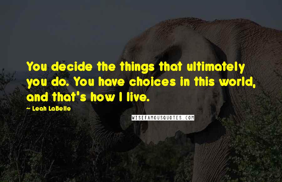 Leah LaBelle Quotes: You decide the things that ultimately you do. You have choices in this world, and that's how I live.
