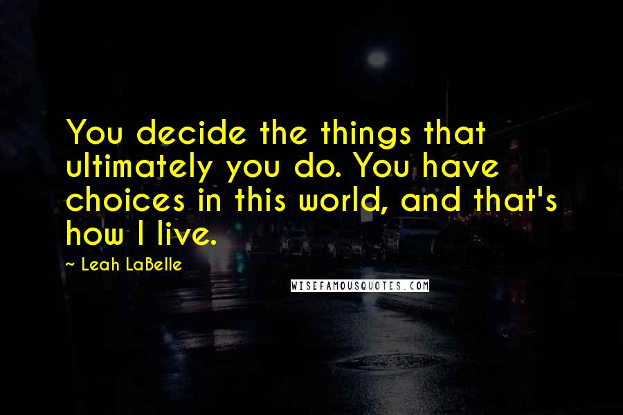 Leah LaBelle Quotes: You decide the things that ultimately you do. You have choices in this world, and that's how I live.