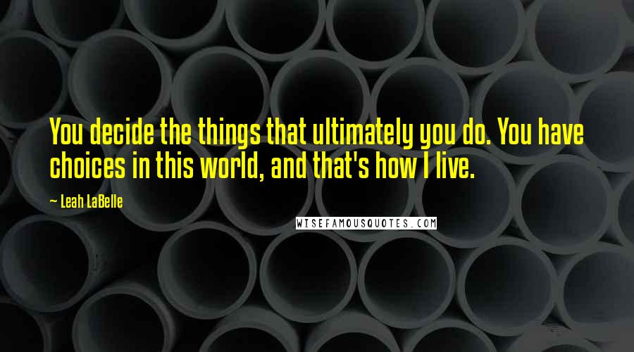 Leah LaBelle Quotes: You decide the things that ultimately you do. You have choices in this world, and that's how I live.