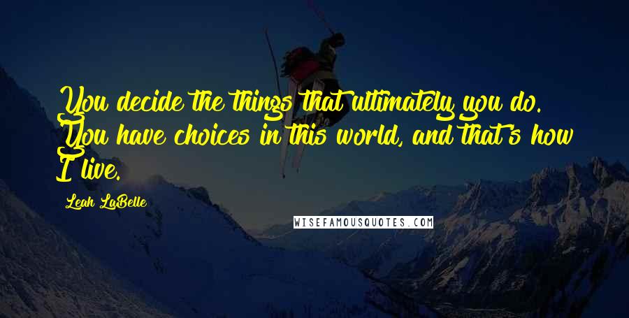 Leah LaBelle Quotes: You decide the things that ultimately you do. You have choices in this world, and that's how I live.