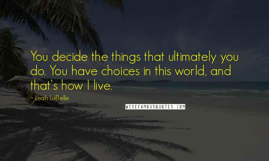 Leah LaBelle Quotes: You decide the things that ultimately you do. You have choices in this world, and that's how I live.