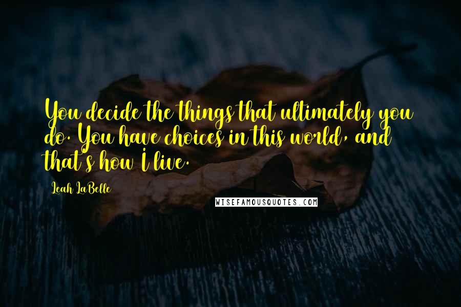 Leah LaBelle Quotes: You decide the things that ultimately you do. You have choices in this world, and that's how I live.