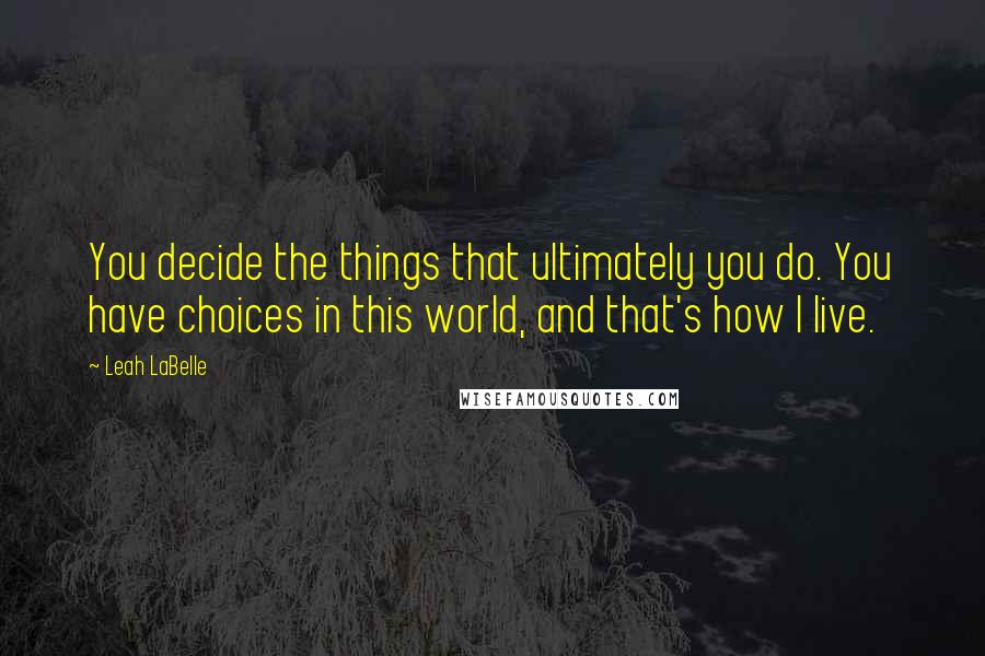 Leah LaBelle Quotes: You decide the things that ultimately you do. You have choices in this world, and that's how I live.