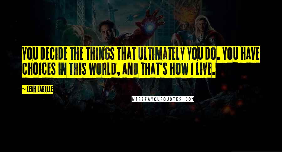 Leah LaBelle Quotes: You decide the things that ultimately you do. You have choices in this world, and that's how I live.