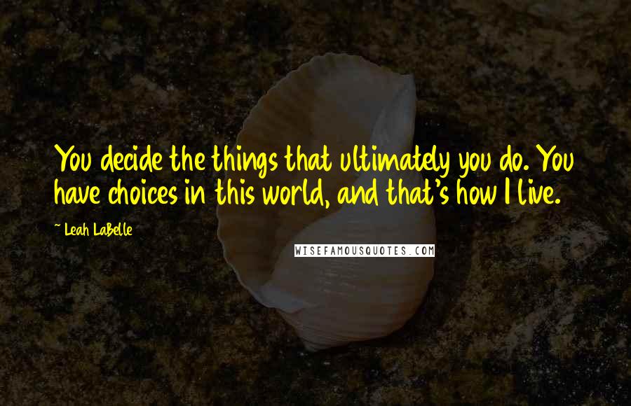 Leah LaBelle Quotes: You decide the things that ultimately you do. You have choices in this world, and that's how I live.