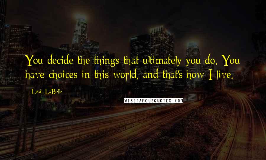 Leah LaBelle Quotes: You decide the things that ultimately you do. You have choices in this world, and that's how I live.