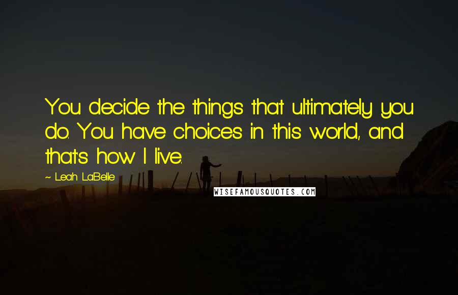 Leah LaBelle Quotes: You decide the things that ultimately you do. You have choices in this world, and that's how I live.