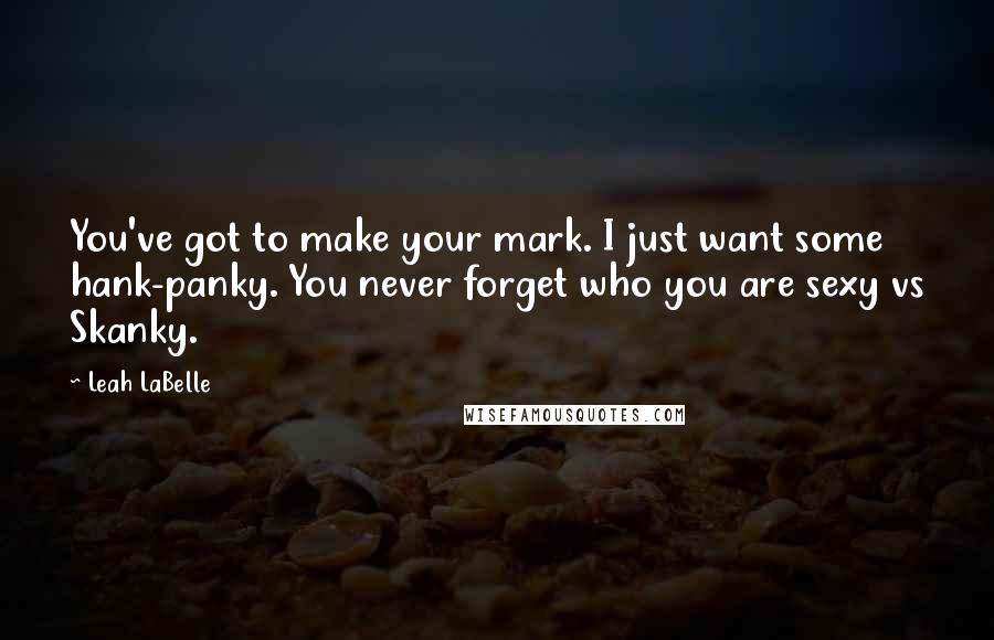 Leah LaBelle Quotes: You've got to make your mark. I just want some hank-panky. You never forget who you are sexy vs Skanky.
