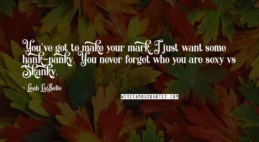 Leah LaBelle Quotes: You've got to make your mark. I just want some hank-panky. You never forget who you are sexy vs Skanky.