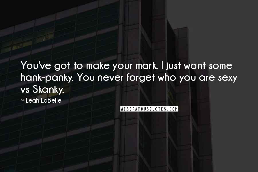 Leah LaBelle Quotes: You've got to make your mark. I just want some hank-panky. You never forget who you are sexy vs Skanky.