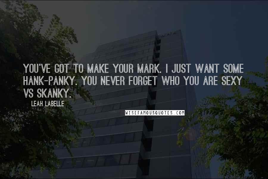 Leah LaBelle Quotes: You've got to make your mark. I just want some hank-panky. You never forget who you are sexy vs Skanky.