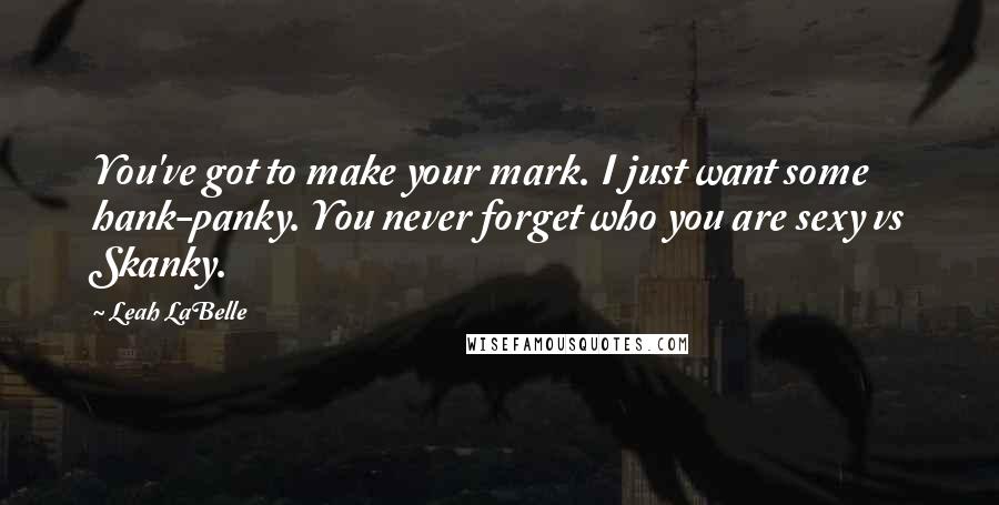 Leah LaBelle Quotes: You've got to make your mark. I just want some hank-panky. You never forget who you are sexy vs Skanky.