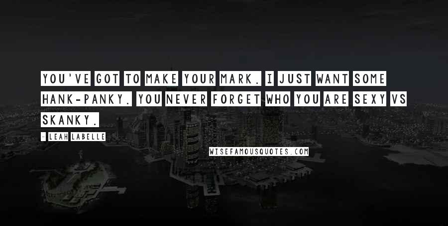 Leah LaBelle Quotes: You've got to make your mark. I just want some hank-panky. You never forget who you are sexy vs Skanky.