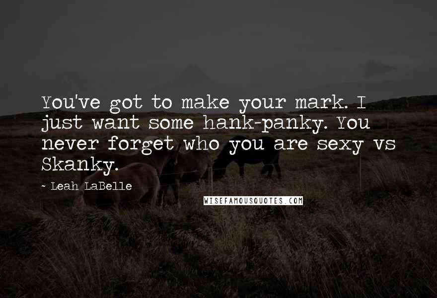 Leah LaBelle Quotes: You've got to make your mark. I just want some hank-panky. You never forget who you are sexy vs Skanky.