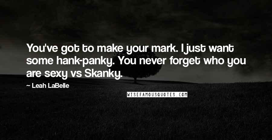Leah LaBelle Quotes: You've got to make your mark. I just want some hank-panky. You never forget who you are sexy vs Skanky.