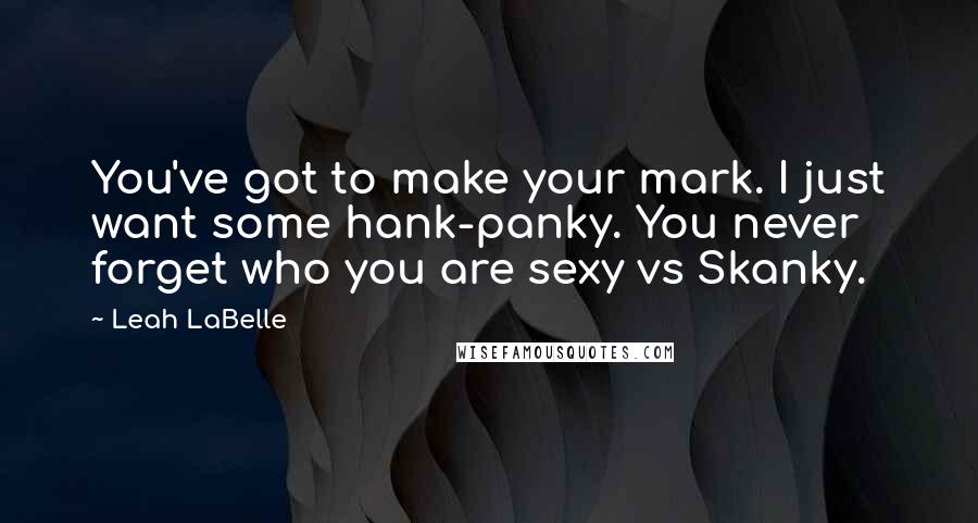 Leah LaBelle Quotes: You've got to make your mark. I just want some hank-panky. You never forget who you are sexy vs Skanky.