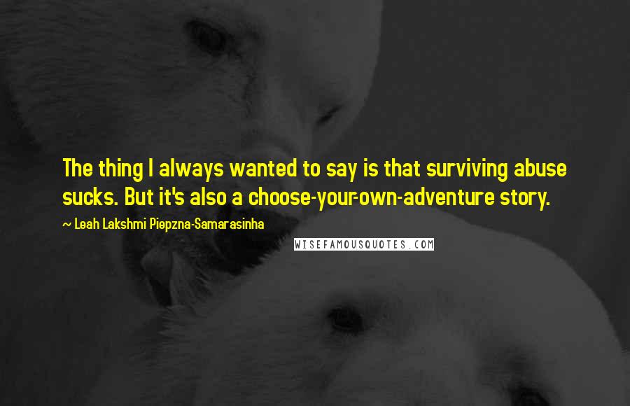 Leah Lakshmi Piepzna-Samarasinha Quotes: The thing I always wanted to say is that surviving abuse sucks. But it's also a choose-your-own-adventure story.