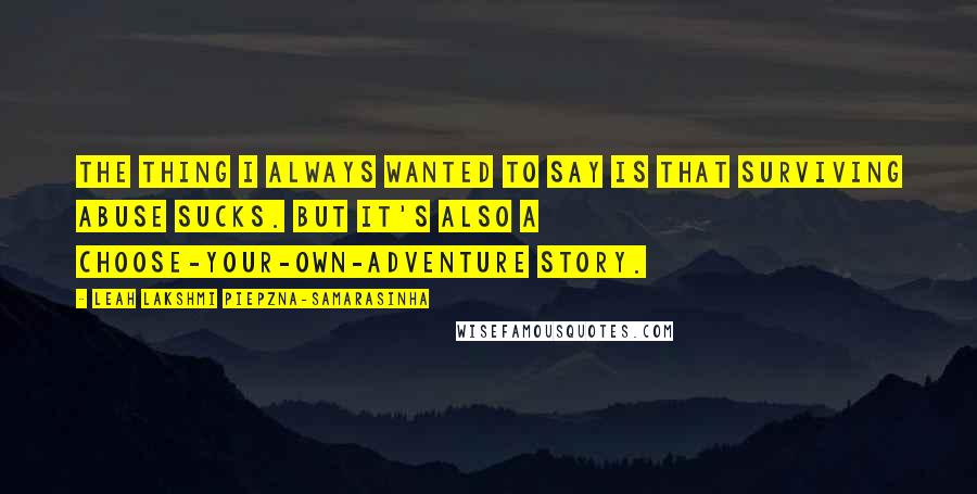 Leah Lakshmi Piepzna-Samarasinha Quotes: The thing I always wanted to say is that surviving abuse sucks. But it's also a choose-your-own-adventure story.