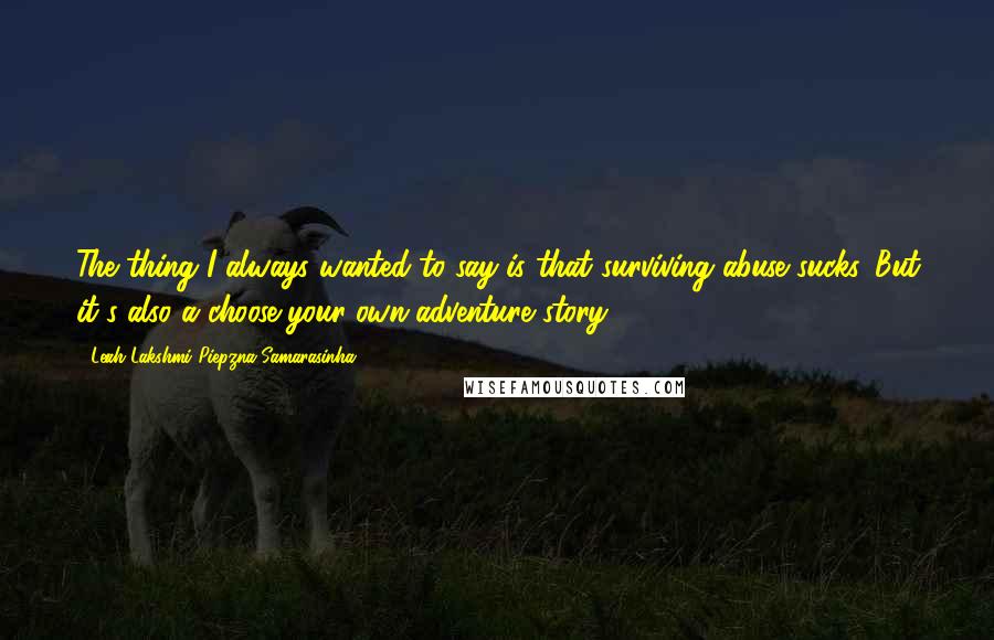 Leah Lakshmi Piepzna-Samarasinha Quotes: The thing I always wanted to say is that surviving abuse sucks. But it's also a choose-your-own-adventure story.