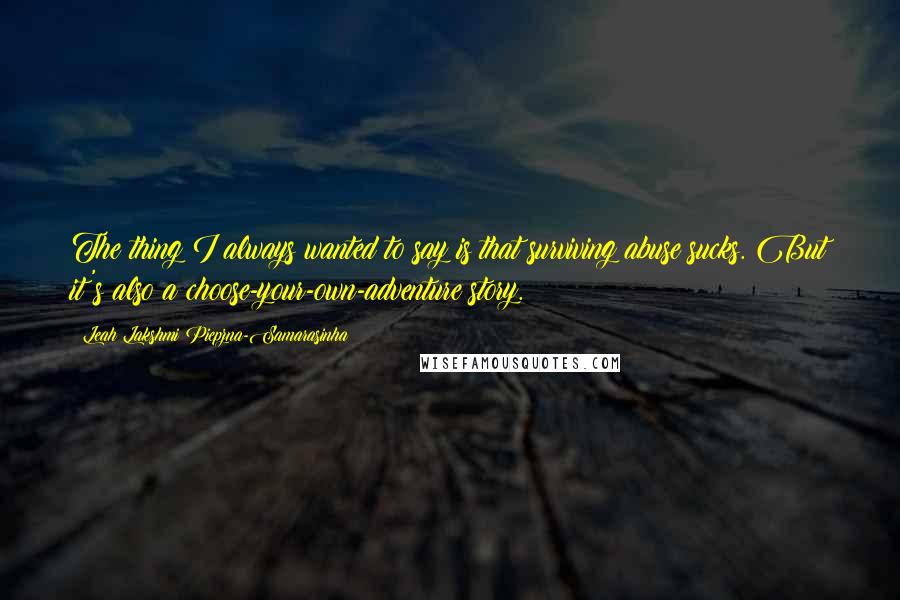 Leah Lakshmi Piepzna-Samarasinha Quotes: The thing I always wanted to say is that surviving abuse sucks. But it's also a choose-your-own-adventure story.