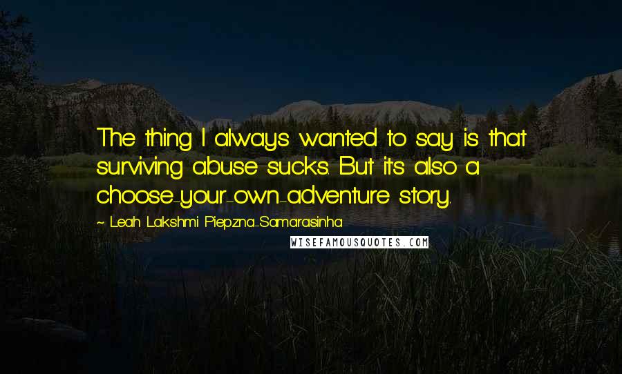 Leah Lakshmi Piepzna-Samarasinha Quotes: The thing I always wanted to say is that surviving abuse sucks. But it's also a choose-your-own-adventure story.