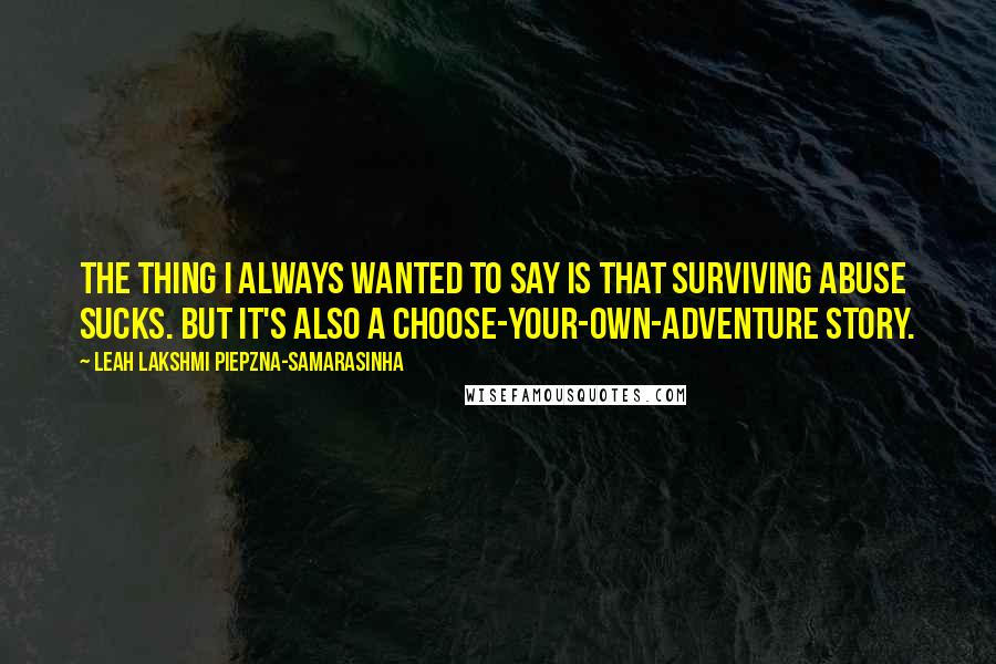 Leah Lakshmi Piepzna-Samarasinha Quotes: The thing I always wanted to say is that surviving abuse sucks. But it's also a choose-your-own-adventure story.