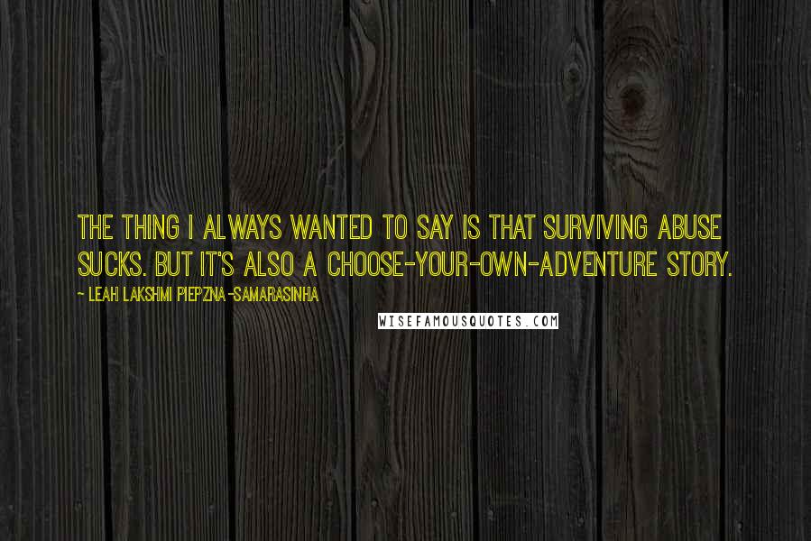 Leah Lakshmi Piepzna-Samarasinha Quotes: The thing I always wanted to say is that surviving abuse sucks. But it's also a choose-your-own-adventure story.