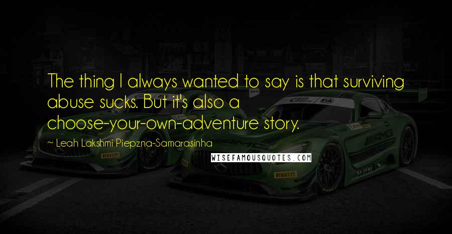 Leah Lakshmi Piepzna-Samarasinha Quotes: The thing I always wanted to say is that surviving abuse sucks. But it's also a choose-your-own-adventure story.