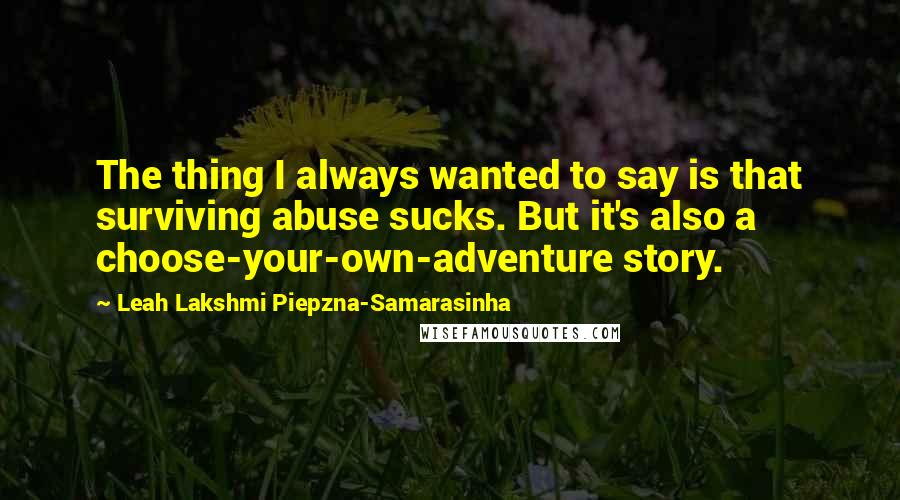 Leah Lakshmi Piepzna-Samarasinha Quotes: The thing I always wanted to say is that surviving abuse sucks. But it's also a choose-your-own-adventure story.