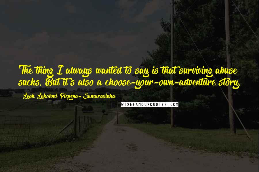 Leah Lakshmi Piepzna-Samarasinha Quotes: The thing I always wanted to say is that surviving abuse sucks. But it's also a choose-your-own-adventure story.