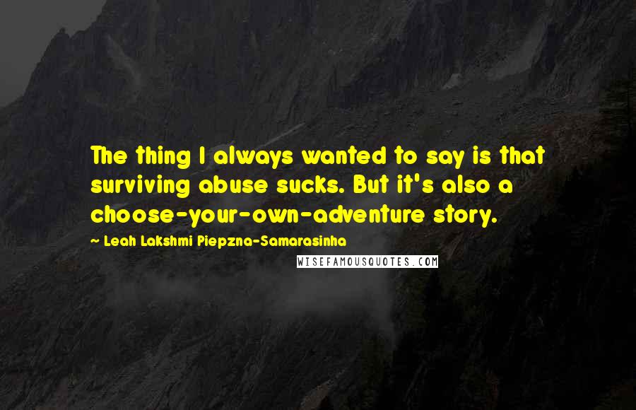 Leah Lakshmi Piepzna-Samarasinha Quotes: The thing I always wanted to say is that surviving abuse sucks. But it's also a choose-your-own-adventure story.