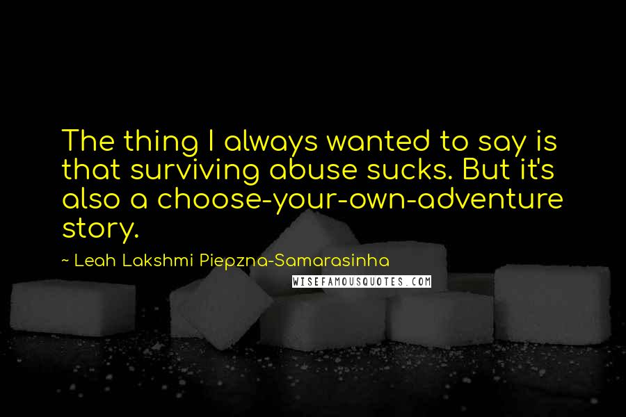 Leah Lakshmi Piepzna-Samarasinha Quotes: The thing I always wanted to say is that surviving abuse sucks. But it's also a choose-your-own-adventure story.