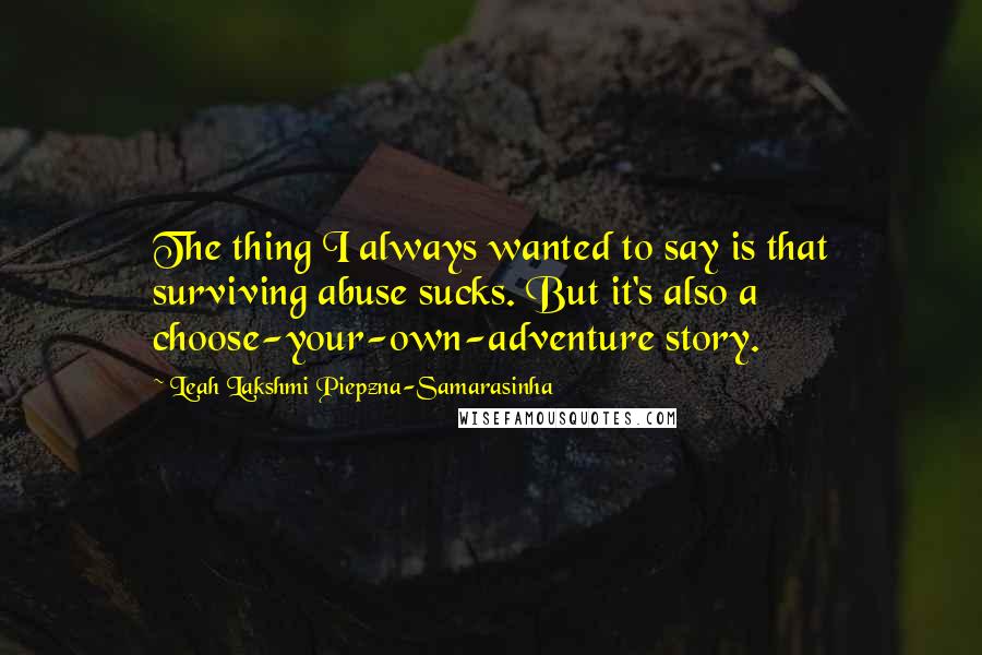 Leah Lakshmi Piepzna-Samarasinha Quotes: The thing I always wanted to say is that surviving abuse sucks. But it's also a choose-your-own-adventure story.