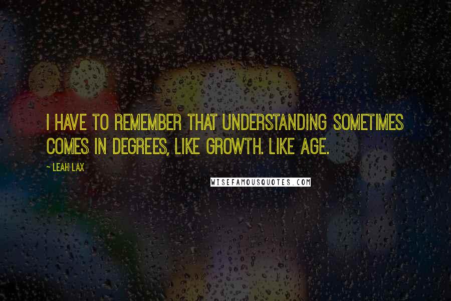 Leah Lax Quotes: I have to remember that understanding sometimes comes in degrees, like growth. Like age.