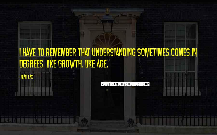 Leah Lax Quotes: I have to remember that understanding sometimes comes in degrees, like growth. Like age.