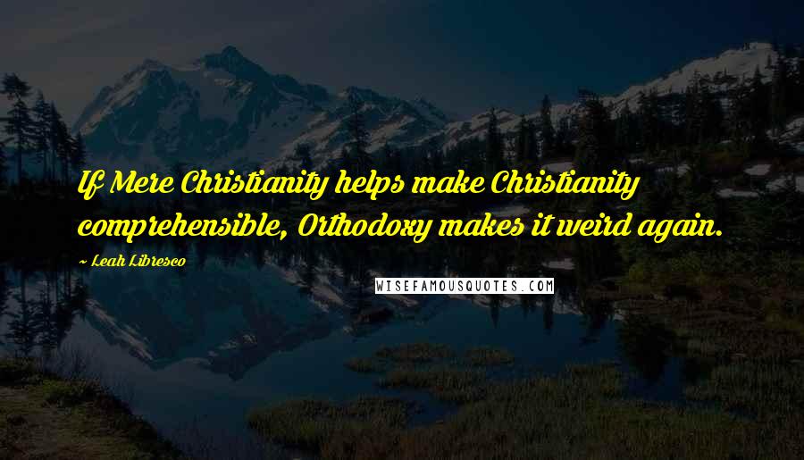 Leah Libresco Quotes: If Mere Christianity helps make Christianity comprehensible, Orthodoxy makes it weird again.