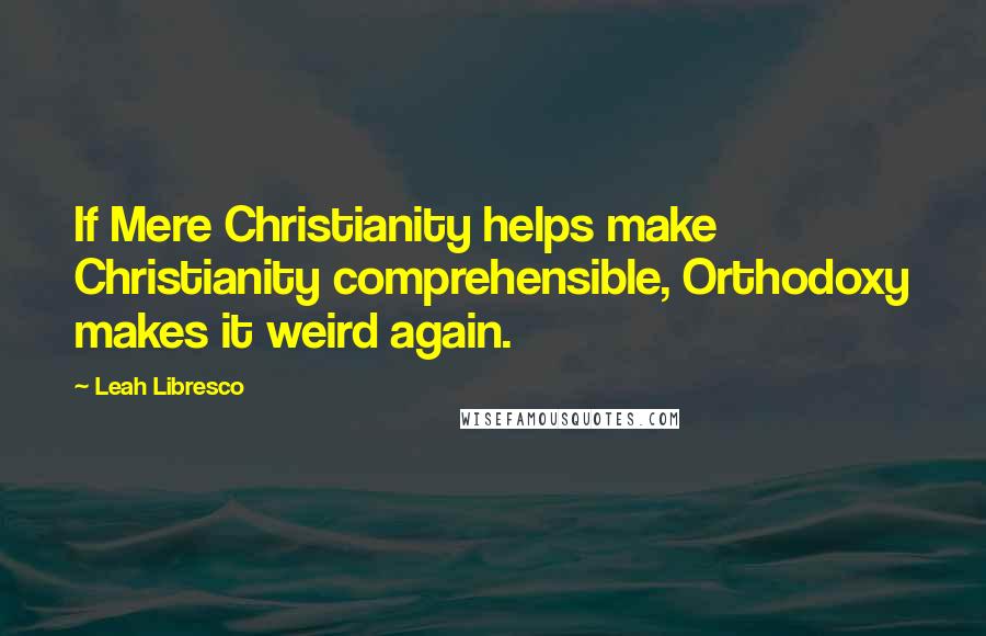 Leah Libresco Quotes: If Mere Christianity helps make Christianity comprehensible, Orthodoxy makes it weird again.