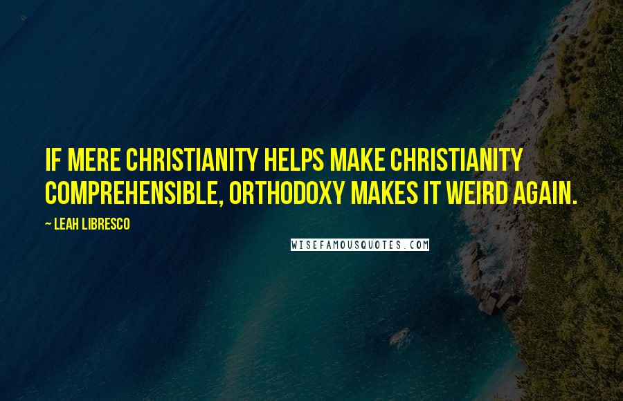 Leah Libresco Quotes: If Mere Christianity helps make Christianity comprehensible, Orthodoxy makes it weird again.