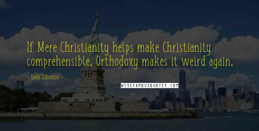 Leah Libresco Quotes: If Mere Christianity helps make Christianity comprehensible, Orthodoxy makes it weird again.