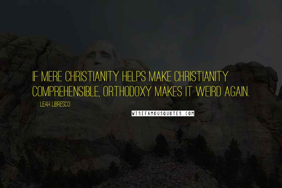 Leah Libresco Quotes: If Mere Christianity helps make Christianity comprehensible, Orthodoxy makes it weird again.