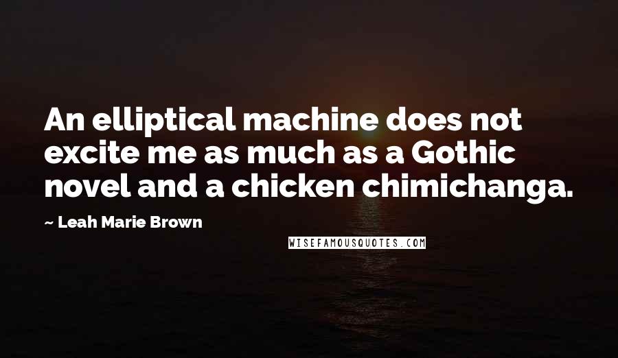 Leah Marie Brown Quotes: An elliptical machine does not excite me as much as a Gothic novel and a chicken chimichanga.