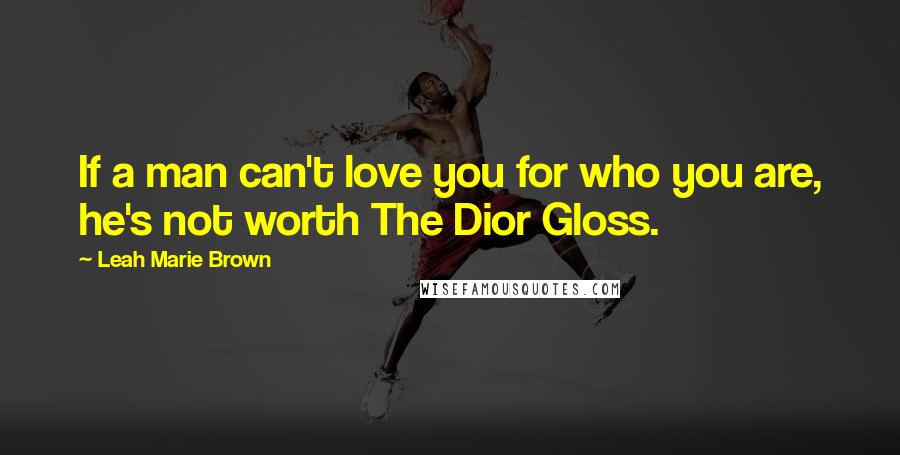 Leah Marie Brown Quotes: If a man can't love you for who you are, he's not worth The Dior Gloss.