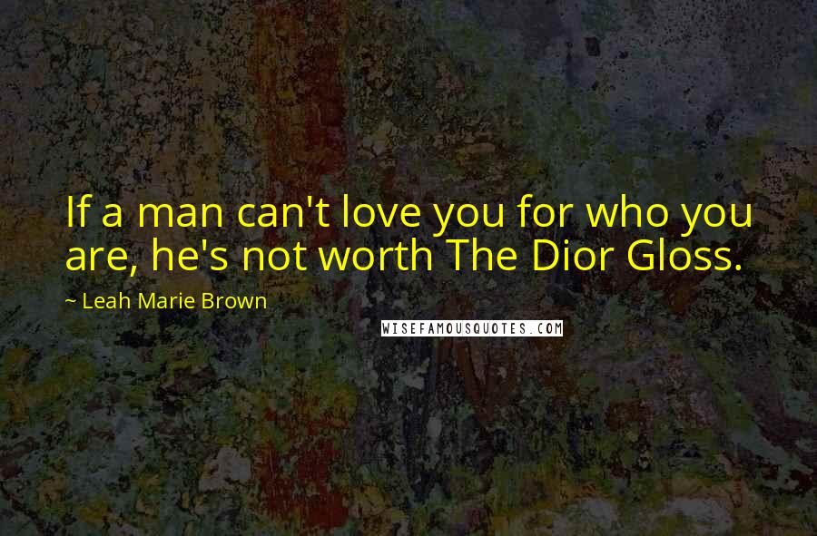 Leah Marie Brown Quotes: If a man can't love you for who you are, he's not worth The Dior Gloss.