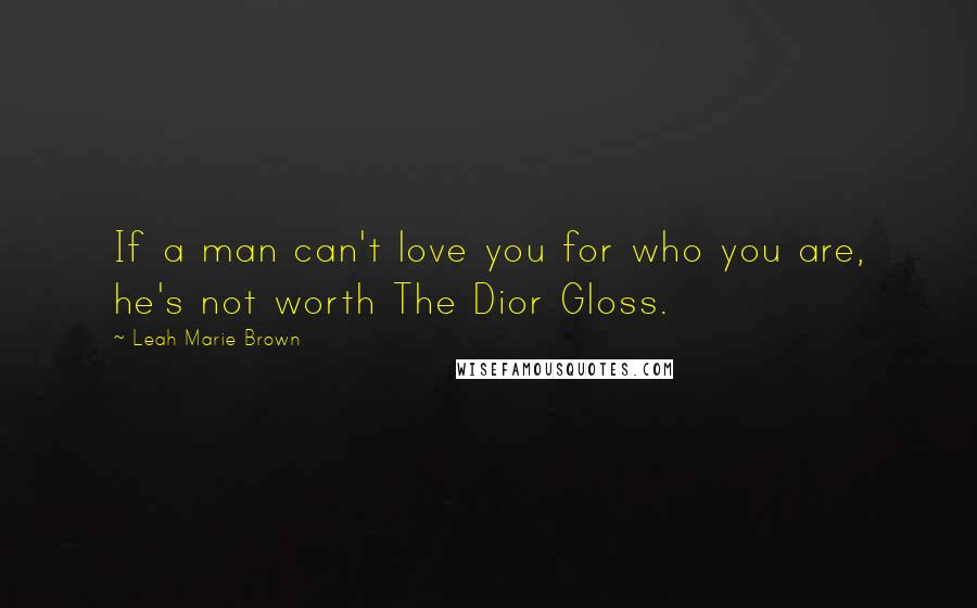 Leah Marie Brown Quotes: If a man can't love you for who you are, he's not worth The Dior Gloss.