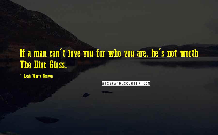 Leah Marie Brown Quotes: If a man can't love you for who you are, he's not worth The Dior Gloss.