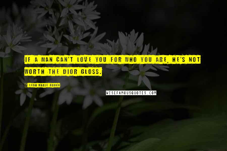 Leah Marie Brown Quotes: If a man can't love you for who you are, he's not worth The Dior Gloss.