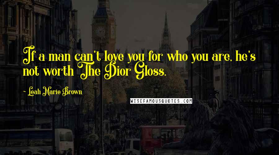 Leah Marie Brown Quotes: If a man can't love you for who you are, he's not worth The Dior Gloss.