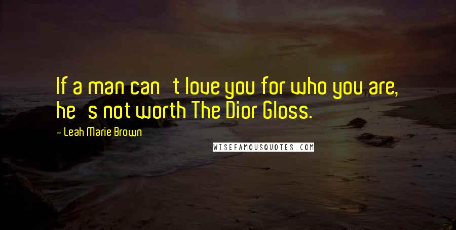 Leah Marie Brown Quotes: If a man can't love you for who you are, he's not worth The Dior Gloss.